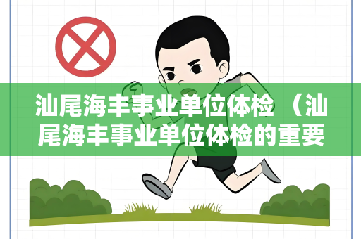 汕尾海丰事业单位体检 （汕尾海丰事业单位体检的重要性和内容）