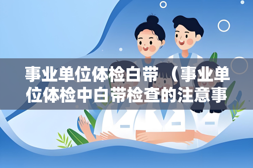 事业单位体检白带 （事业单位体检中白带检查的注意事项）