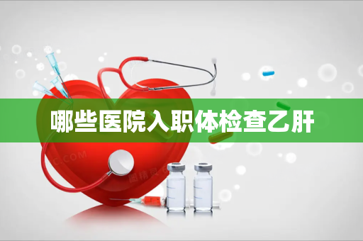 哪些医院入职体检查乙肝