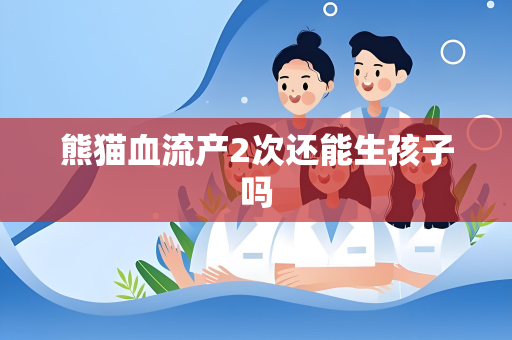 熊猫血流产2次还能生孩子吗
