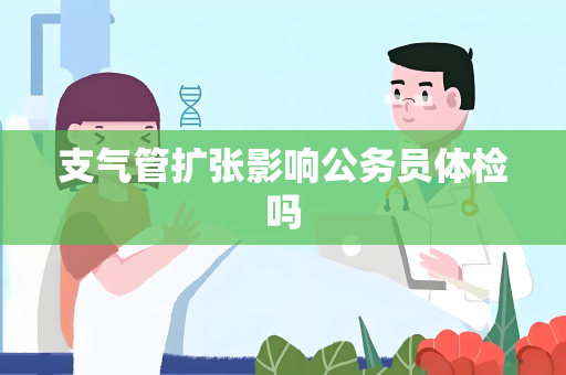 支气管扩张影响公务员体检吗