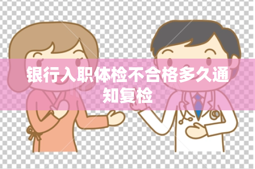 银行入职体检不合格多久通知复检