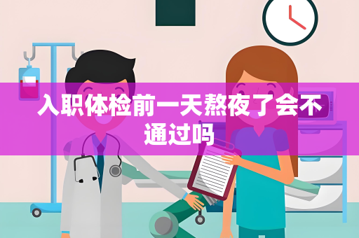 入职体检前一天熬夜了会不通过吗