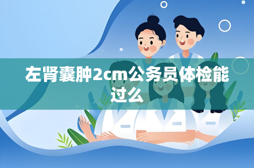 左肾囊肿2cm公务员体检能过么