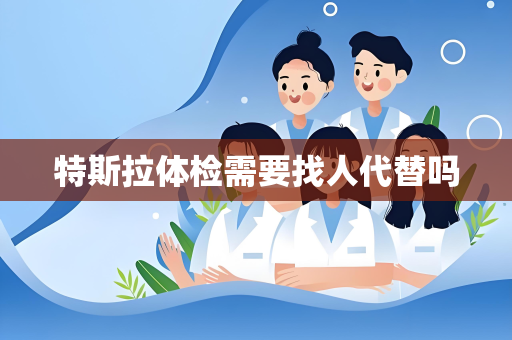 特斯拉体检需要找人代替吗
